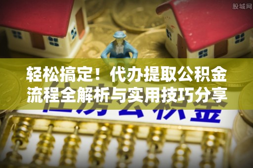 乐安轻松搞定！代办提取公积金流程全解析与实用技巧分享
