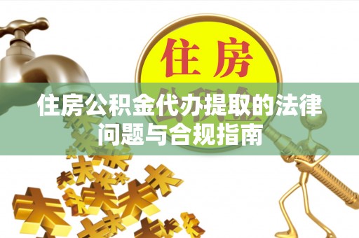 乐安住房公积金代办提取的法律问题与合规指南