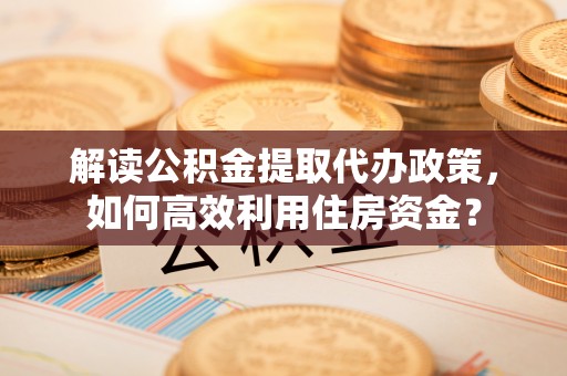乐安解读公积金提取代办政策，如何高效利用住房资金？