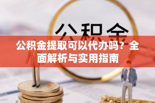乐安公积金提取可以代办吗？全面解析与实用指南