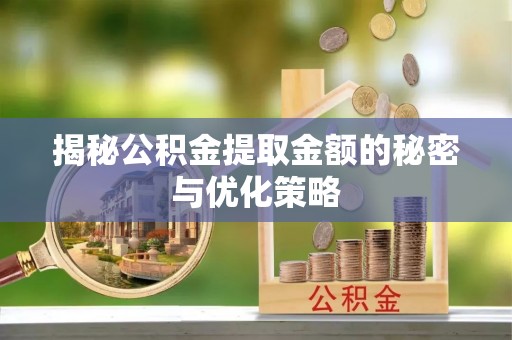 乐安揭秘公积金提取金额的秘密与优化策略