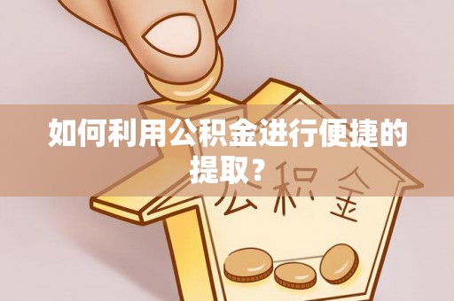 乐安如何利用公积金进行便捷的提取？