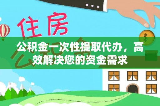 乐安公积金一次性提取代办，高效解决您的资金需求