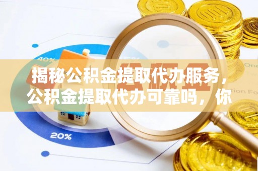 乐安揭秘公积金提取代办服务，公积金提取代办可靠吗，你需要知道的真相