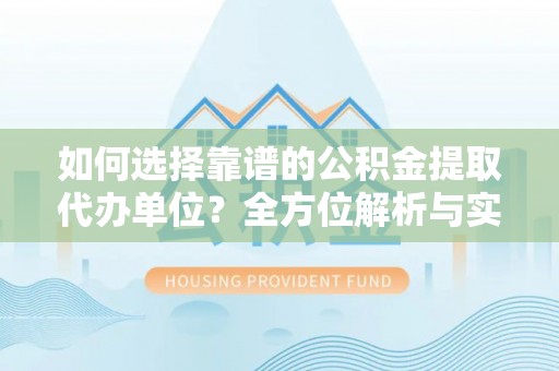 乐安如何选择靠谱的公积金提取代办单位？全方位解析与实用指南