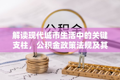 乐安解读现代城市生活中的关键支柱，公积金政策法规及其深远影响