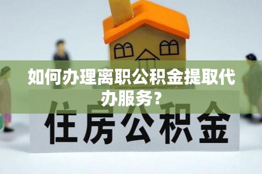 乐安如何办理离职公积金提取代办服务？