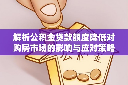 乐安解析公积金贷款额度降低对购房市场的影响与应对策略