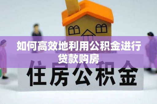 乐安如何高效地利用公积金进行贷款购房
