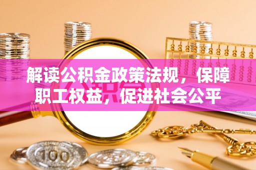 乐安解读公积金政策法规，保障职工权益，促进社会公平