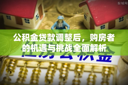 乐安公积金贷款调整后，购房者的机遇与挑战全面解析