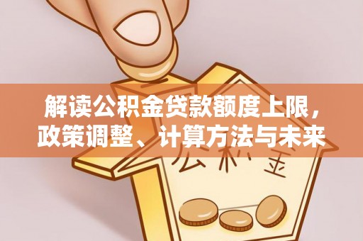 乐安解读公积金贷款额度上限，政策调整、计算方法与未来趋势