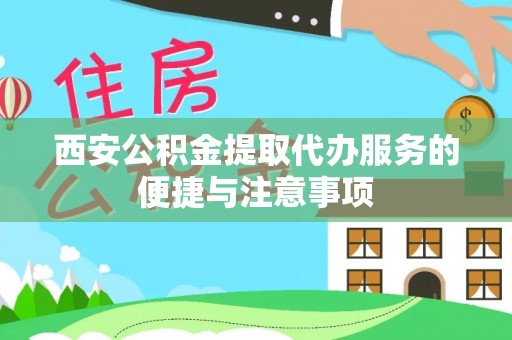 乐安西安公积金提取代办服务的便捷与注意事项