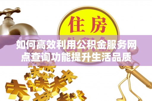 乐安如何高效利用公积金服务网点查询功能提升生活品质