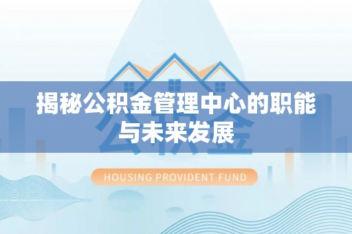 乐安揭秘公积金管理中心的职能与未来发展