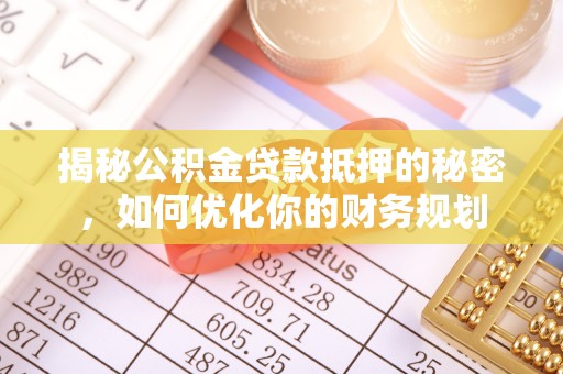 乐安揭秘公积金贷款抵押的秘密，如何优化你的财务规划