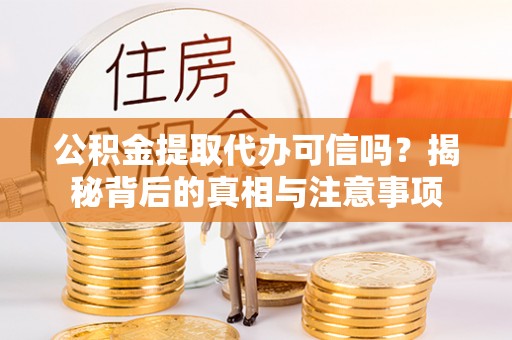 乐安公积金提取代办可信吗？揭秘背后的真相与注意事项