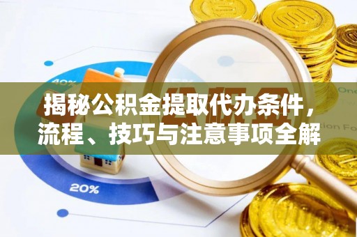 乐安揭秘公积金提取代办条件，流程、技巧与注意事项全解析