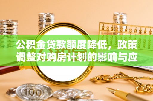 乐安公积金贷款额度降低，政策调整对购房计划的影响与应对策略