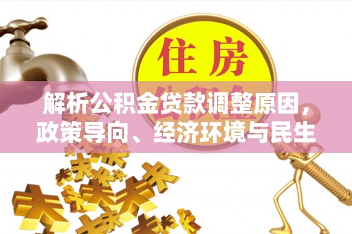 乐安解析公积金贷款调整原因，政策导向、经济环境与民生需求的多重考量