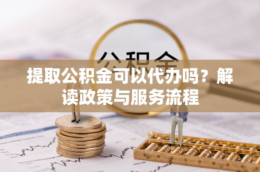 乐安提取公积金可以代办吗？解读政策与服务流程
