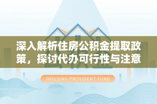 乐安深入解析住房公积金提取政策，探讨代办可行性与注意事项
