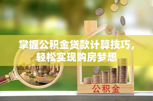 乐安掌握公积金贷款计算技巧，轻松实现购房梦想