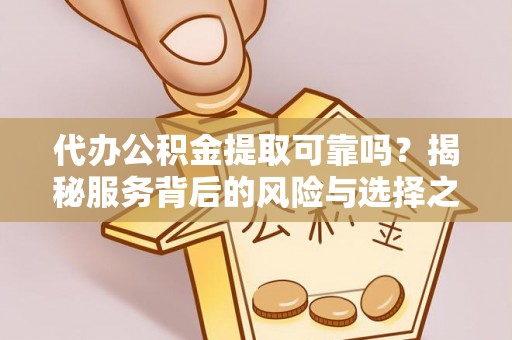 乐安代办公积金提取可靠吗？揭秘服务背后的风险与选择之道