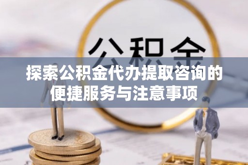 乐安探索公积金代办提取咨询的便捷服务与注意事项