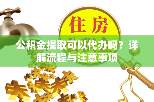 乐安公积金提取可以代办吗？详解流程与注意事项