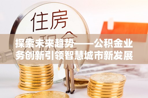 乐安探索未来趋势——公积金业务创新引领智慧城市新发展