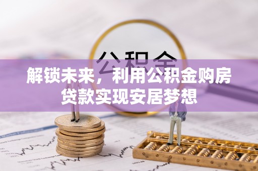 乐安解锁未来，利用公积金购房贷款实现安居梦想
