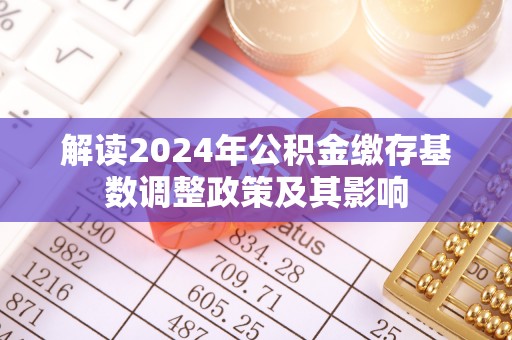乐安解读2024年公积金缴存基数调整政策及其影响
