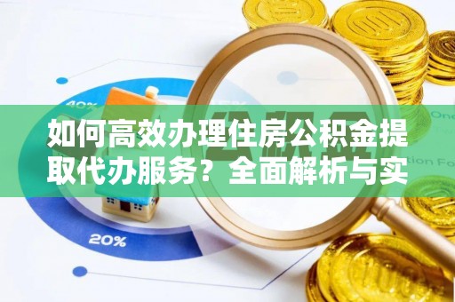 乐安如何高效办理住房公积金提取代办服务？全面解析与实用指南