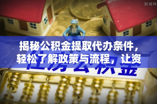 乐安揭秘公积金提取代办条件，轻松了解政策与流程，让资金管理更高效