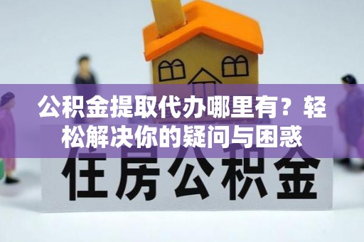 乐安公积金提取代办哪里有？轻松解决你的疑问与困惑