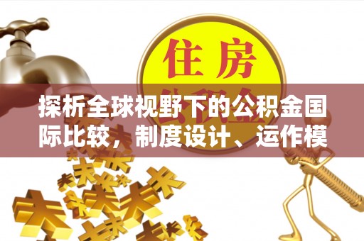 乐安探析全球视野下的公积金国际比较，制度设计、运作模式与未来趋势
