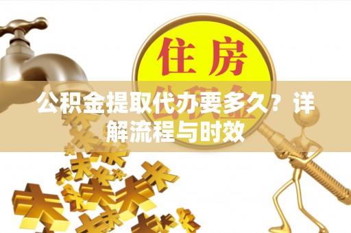 乐安公积金提取代办要多久？详解流程与时效
