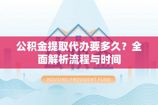 乐安公积金提取代办要多久？全面解析流程与时间