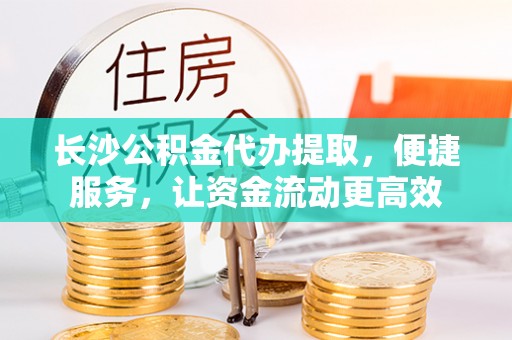 乐安长沙公积金代办提取，便捷服务，让资金流动更高效