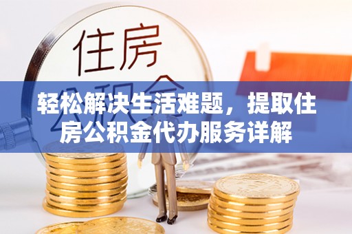 乐安轻松解决生活难题，提取住房公积金代办服务详解