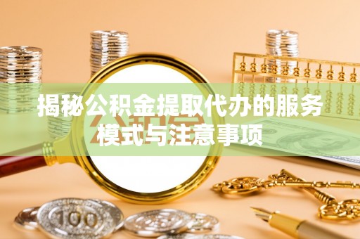 乐安揭秘公积金提取代办的服务模式与注意事项