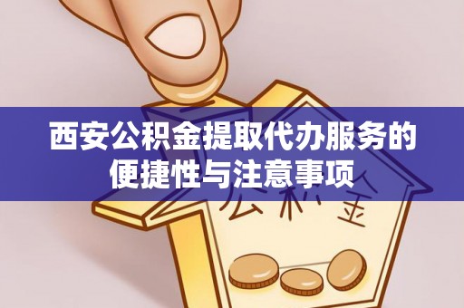 乐安西安公积金提取代办服务的便捷性与注意事项